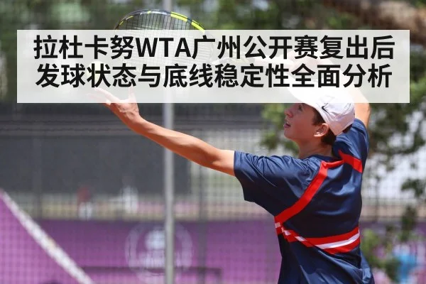 拉杜卡努WTA广州公开赛复出后发球状态与底线稳定性全面分析