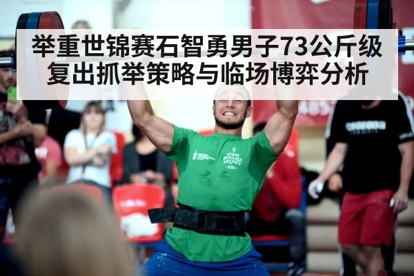 举重世锦赛石智勇男子73公斤级复出抓举策略与临场博弈分析