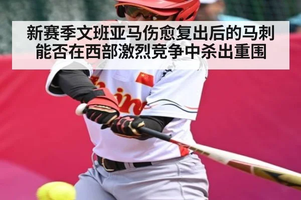 新赛季文班亚马伤愈复出后的马刺 能否在西部激烈竞争中杀出重围