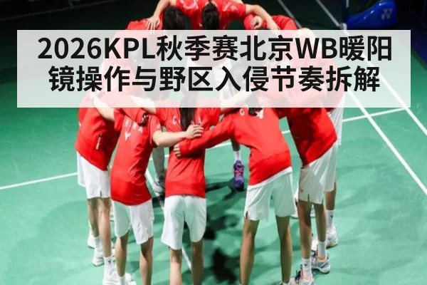 2026KPL秋季赛北京WB暖阳镜操作与野区入侵节奏拆解